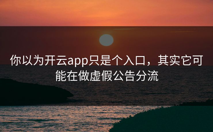 你以为开云app只是个入口，其实它可能在做虚假公告分流