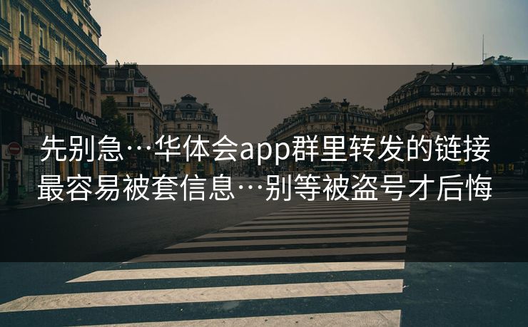 先别急…华体会app群里转发的链接最容易被套信息…别等被盗号才后悔