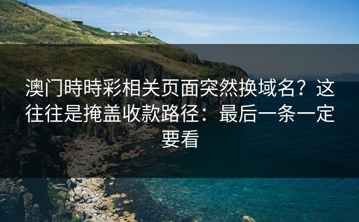 澳门時時彩相关页面突然换域名？这往往是掩盖收款路径：最后一条一定要看
