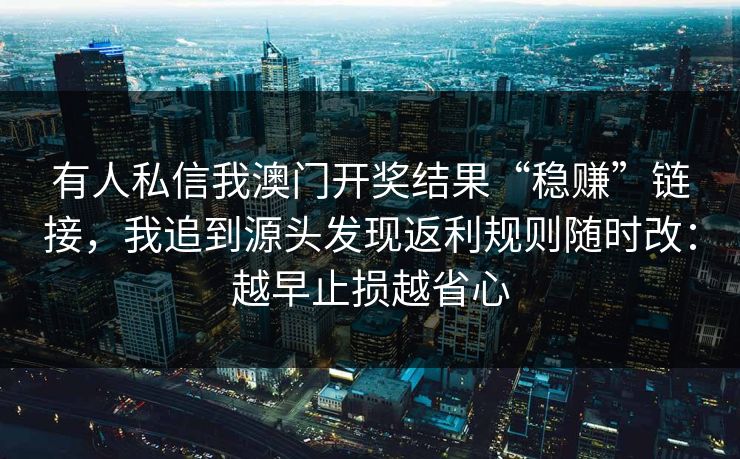有人私信我澳门开奖结果“稳赚”链接,我追到源头发现返利规则随时改:越早止损越省心 有人私信我澳门开奖结果“稳赚”链接,我追到源头发现返利规则随时改:越早止损越省心