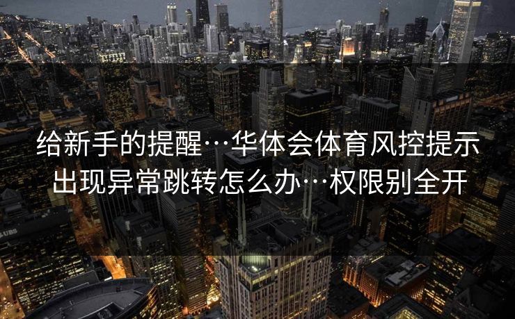 给新手的提醒…华体会体育风控提示出现异常跳转怎么办…权限别全开