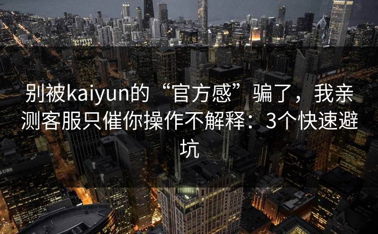 别被kaiyun的“官方感”骗了，我亲测客服只催你操作不解释：3个快速避坑