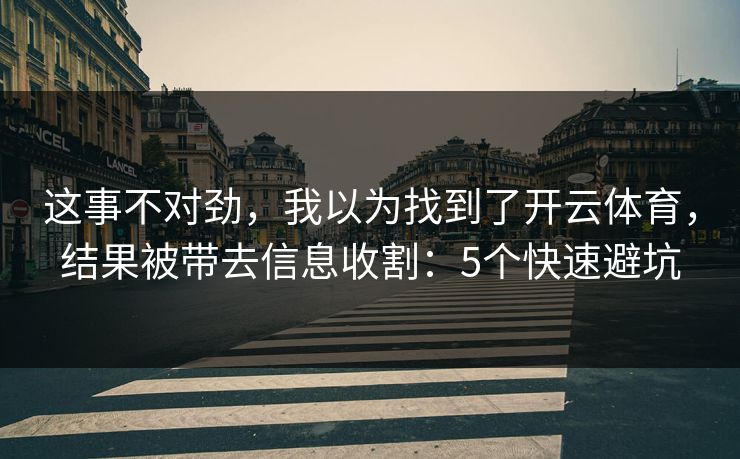 这事不对劲，我以为找到了开云体育，结果被带去信息收割：5个快速避坑