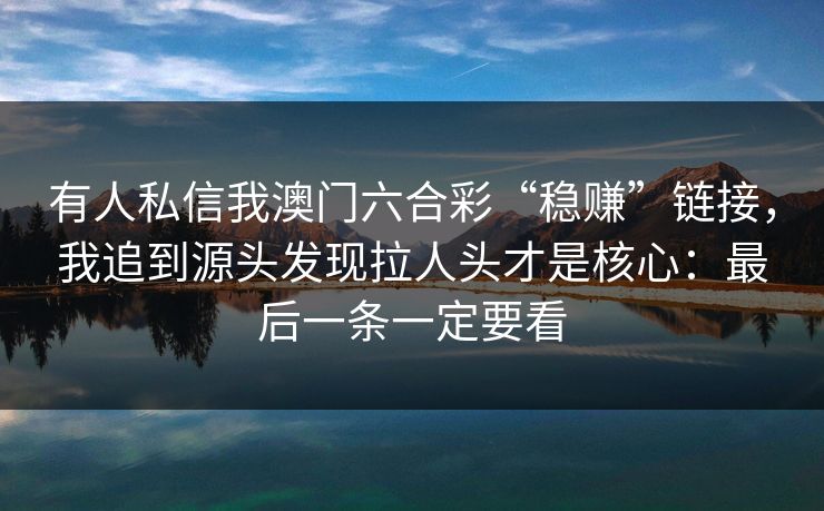 有人私信我澳门六合彩“稳赚”链接，我追到源头发现拉人头才是核心：最后一条一定要看