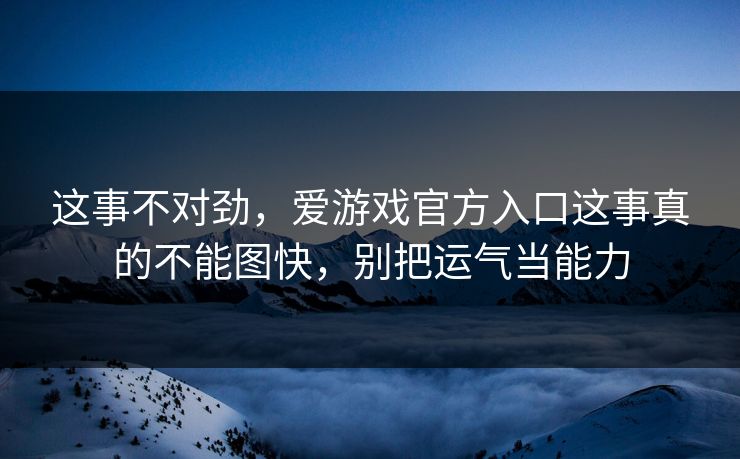 这事不对劲，爱游戏官方入口这事真的不能图快，别把运气当能力