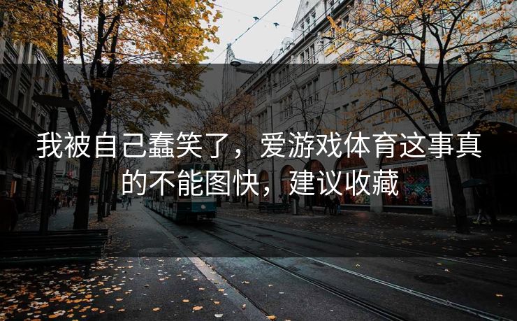 我被自己蠢笑了，爱游戏体育这事真的不能图快，建议收藏