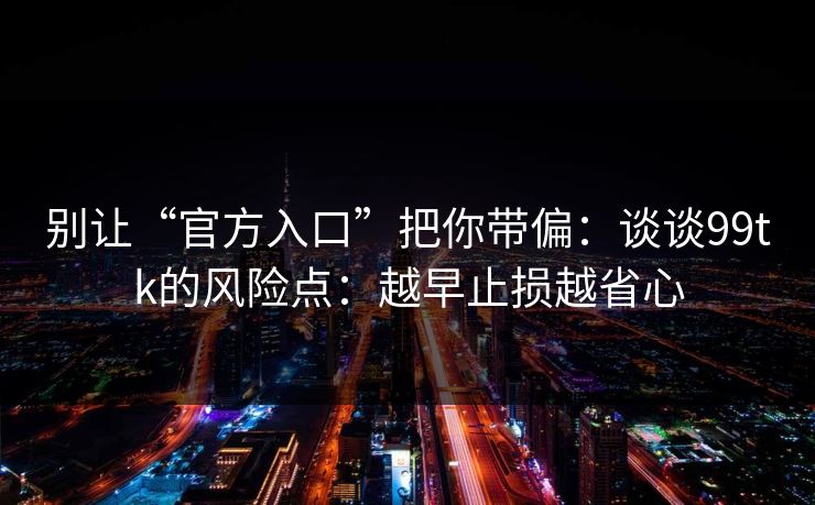 别让“官方入口”把你带偏：谈谈99tk的风险点：越早止损越省心