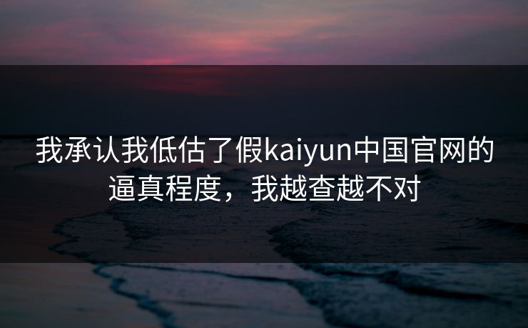 我承认我低估了假kaiyun中国官网的逼真程度，我越查越不对