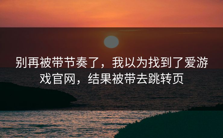 别再被带节奏了，我以为找到了爱游戏官网，结果被带去跳转页