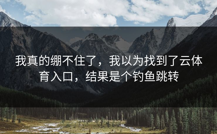 我真的绷不住了，我以为找到了云体育入口，结果是个钓鱼跳转