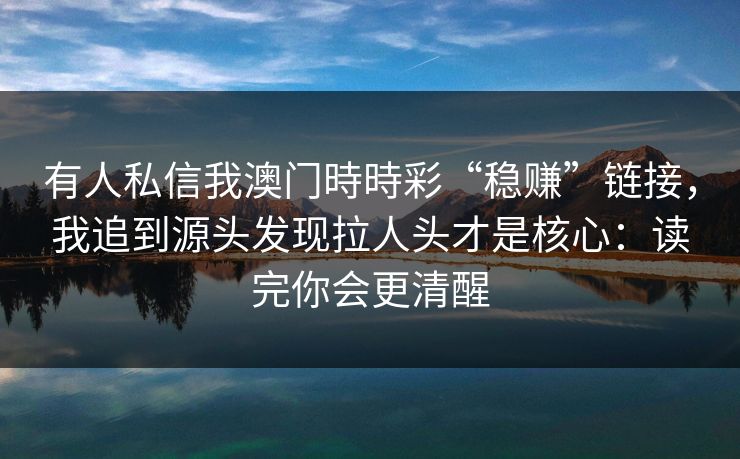 有人私信我澳门時時彩“稳赚”链接，我追到源头发现拉人头才是核心：读完你会更清醒