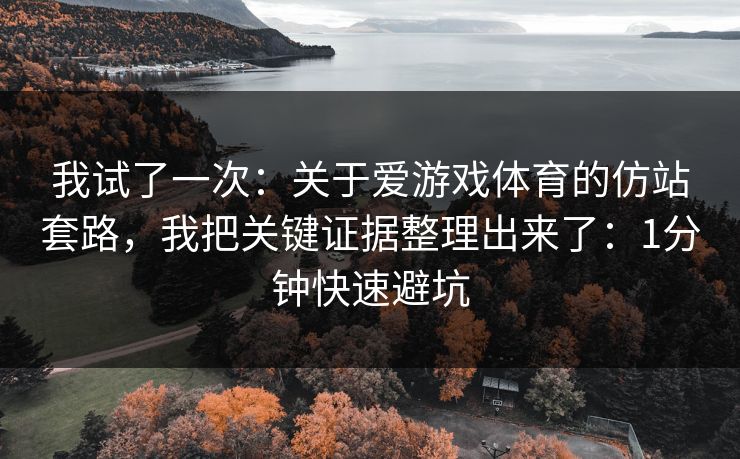我试了一次：关于爱游戏体育的仿站套路，我把关键证据整理出来了：1分钟快速避坑