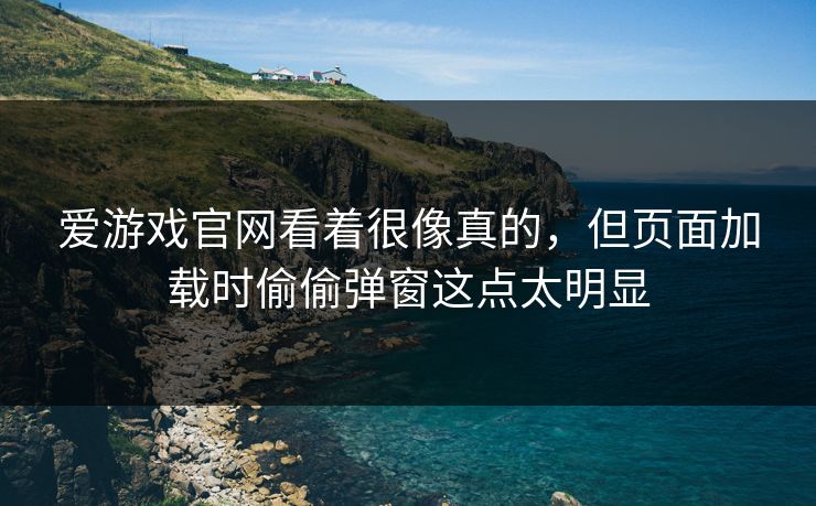 爱游戏官网看着很像真的，但页面加载时偷偷弹窗这点太明显