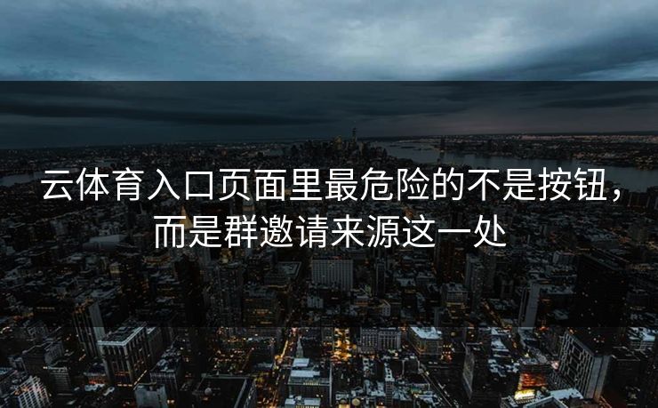 云体育入口页面里最危险的不是按钮，而是群邀请来源这一处