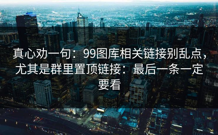 真心劝一句：99图库相关链接别乱点，尤其是群里置顶链接：最后一条一定要看