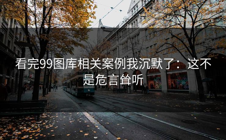看完99图库相关案例我沉默了：这不是危言耸听