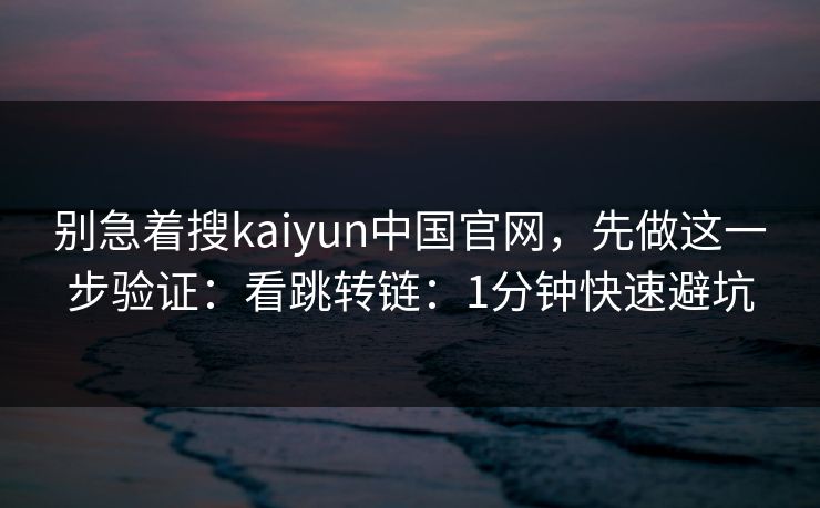 别急着搜kaiyun中国官网，先做这一步验证：看跳转链：1分钟快速避坑
