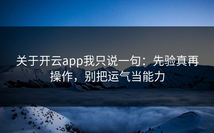 关于开云app我只说一句：先验真再操作，别把运气当能力