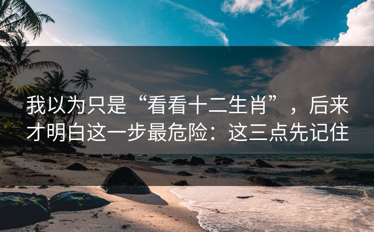 我以为只是“看看十二生肖”，后来才明白这一步最危险：这三点先记住
