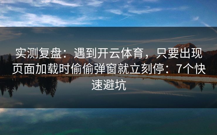 实测复盘：遇到开云体育，只要出现页面加载时偷偷弹窗就立刻停：7个快速避坑