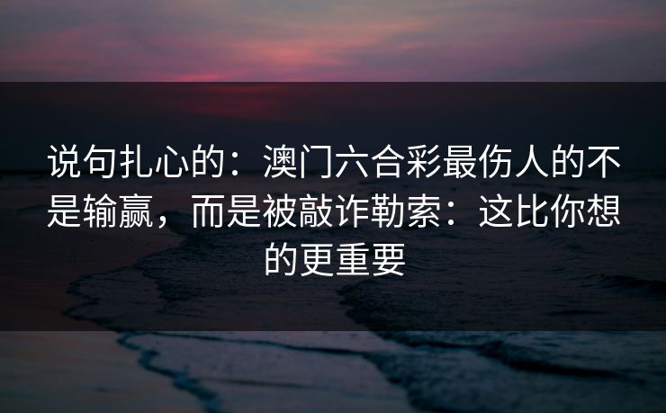 说句扎心的：澳门六合彩最伤人的不是输赢，而是被敲诈勒索：这比你想的更重要