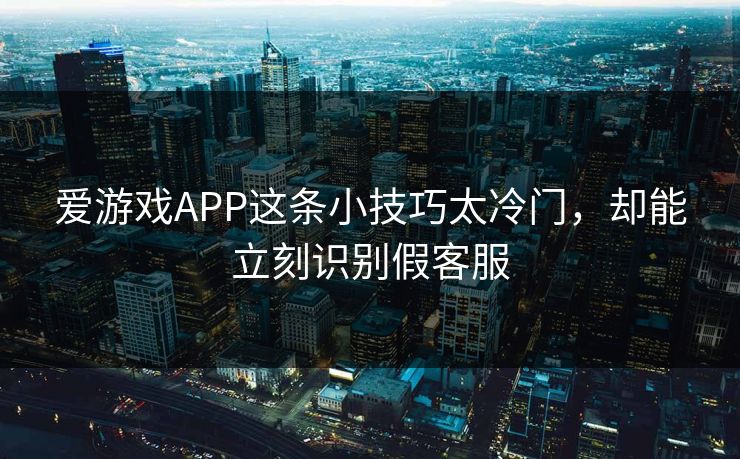 爱游戏APP这条小技巧太冷门，却能立刻识别假客服
