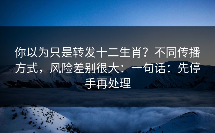 你以为只是转发十二生肖？不同传播方式，风险差别很大：一句话：先停手再处理