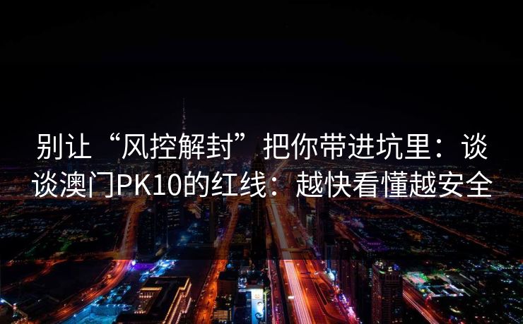别让“风控解封”把你带进坑里：谈谈澳门PK10的红线：越快看懂越安全