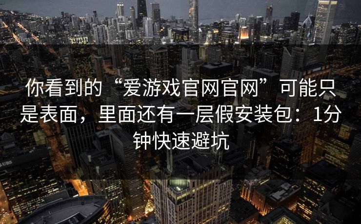 你看到的“爱游戏官网官网”可能只是表面，里面还有一层假安装包：1分钟快速避坑