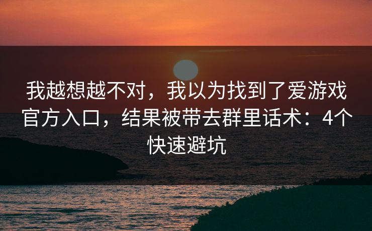 我越想越不对，我以为找到了爱游戏官方入口，结果被带去群里话术：4个快速避坑