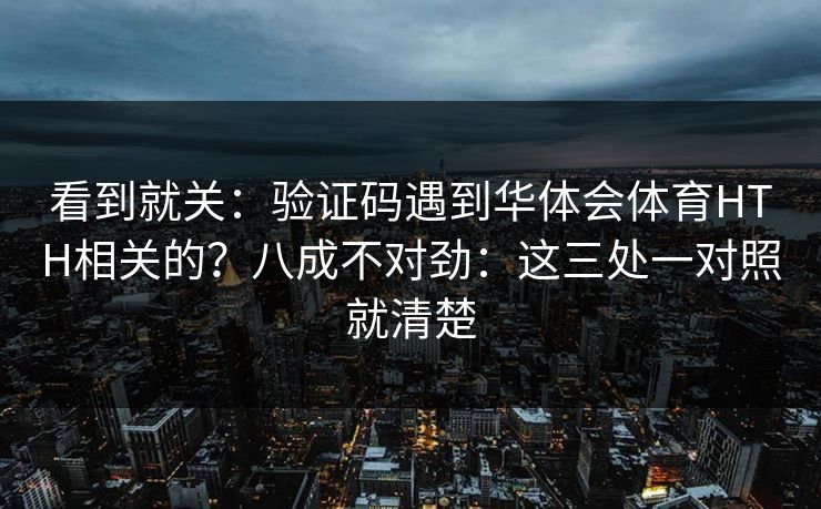 看到就关：验证码遇到华体会体育HTH相关的？八成不对劲：这三处一对照就清楚