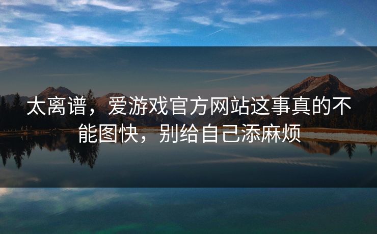 太离谱，爱游戏官方网站这事真的不能图快，别给自己添麻烦