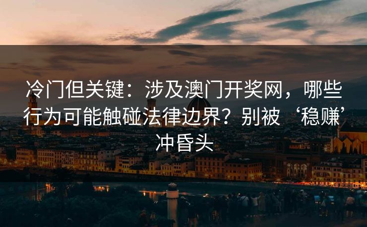冷门但关键:涉及澳门开奖网,哪些行为可能触碰法律边界?别被‘稳赚’冲昏头 冷门但关键:涉及澳门开奖网,哪些行为可能触碰法律边界?别被‘稳赚’冲昏头