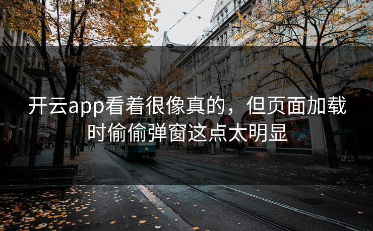 开云app看着很像真的,但页面加载时偷偷弹窗这点太明显 开云app看着很像真的,但页面加载时偷偷弹窗这点太明显
