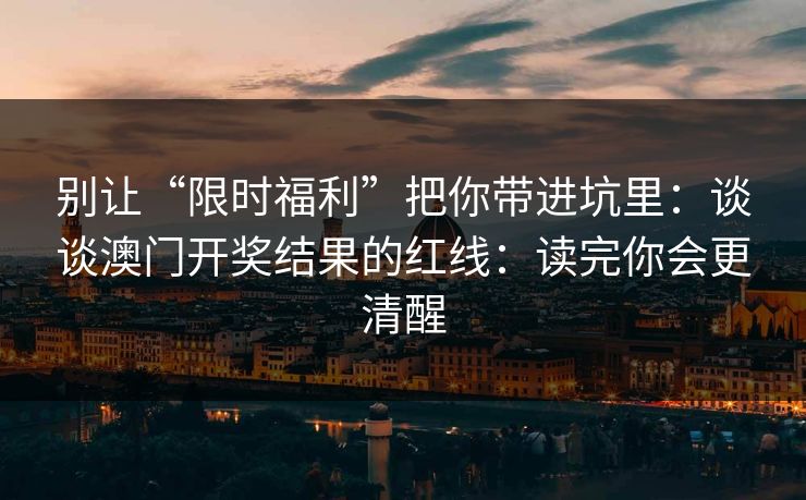 别让“限时福利”把你带进坑里:谈谈澳门开奖结果的红线:读完你会更清醒 别让“限时福利”把你带进坑里:谈谈澳门开奖结果的红线:读完你会更清醒