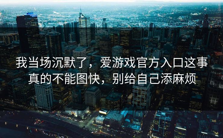 我当场沉默了,爱游戏官方入口这事真的不能图快,别给自己添麻烦 我当场沉默了,爱游戏官方入口这事真的不能图快,别给自己添麻烦