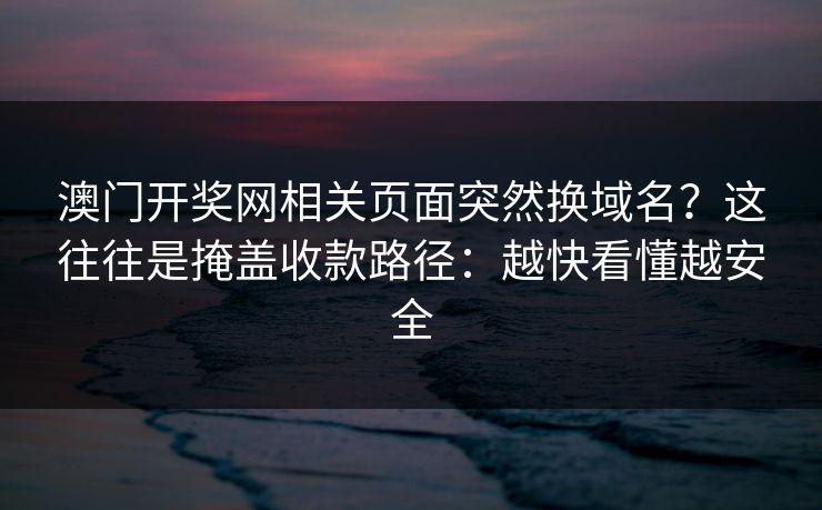 澳门开奖网相关页面突然换域名?这往往是掩盖收款路径:越快看懂越安全 澳门开奖网相关页面突然换域名?这往往是掩盖收款路径:越快看懂越安全