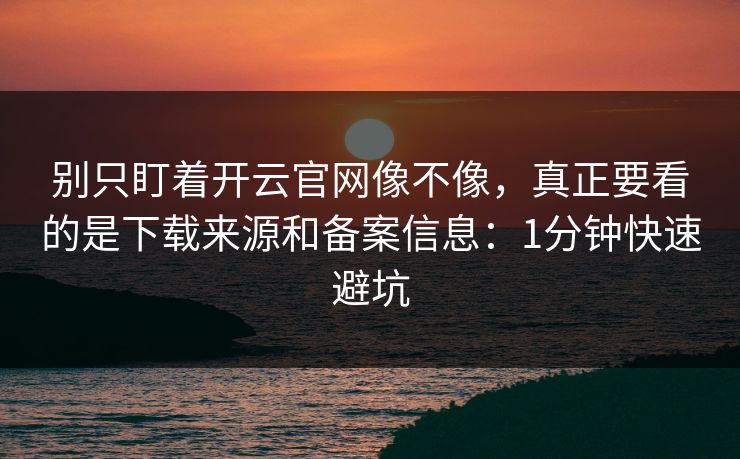 别只盯着开云官网像不像,真正要看的是下载来源和备案信息:1分钟快速避坑 别只盯着开云官网像不像,真正要看的是下载来源和备案信息:1分钟快速避坑
