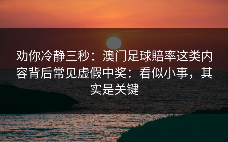 劝你冷静三秒:澳门足球賠率这类内容背后常见虚假中奖:看似小事,其实是关键 劝你冷静三秒:澳门足球賠率这类内容背后常见虚假中奖:看似小事,其实是关键