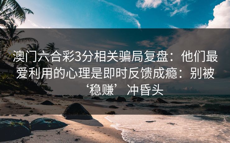 澳门六合彩3分相关骗局复盘:他们最爱利用的心理是即时反馈成瘾:别被‘稳赚’冲昏头 澳门六合彩3分相关骗局复盘:他们最爱利用的心理是即时反馈成瘾:别被‘稳赚’冲昏头