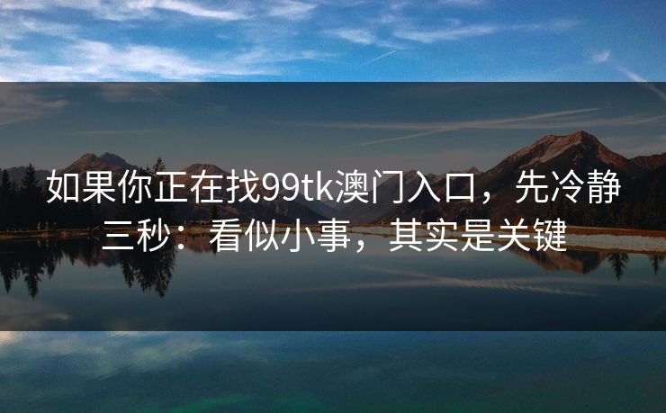 如果你正在找99tk澳门入口,先冷静三秒:看似小事,其实是关键 如果你正在找99tk澳门入口,先冷静三秒:看似小事,其实是关键