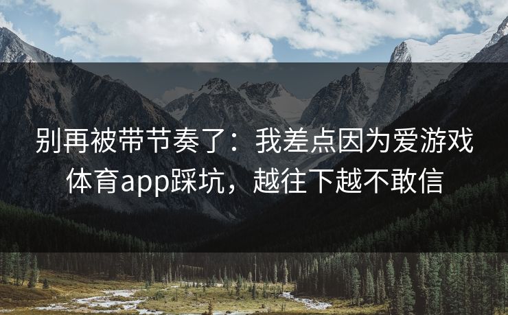 别再被带节奏了：我差点因为爱游戏体育app踩坑，越往下越不敢信